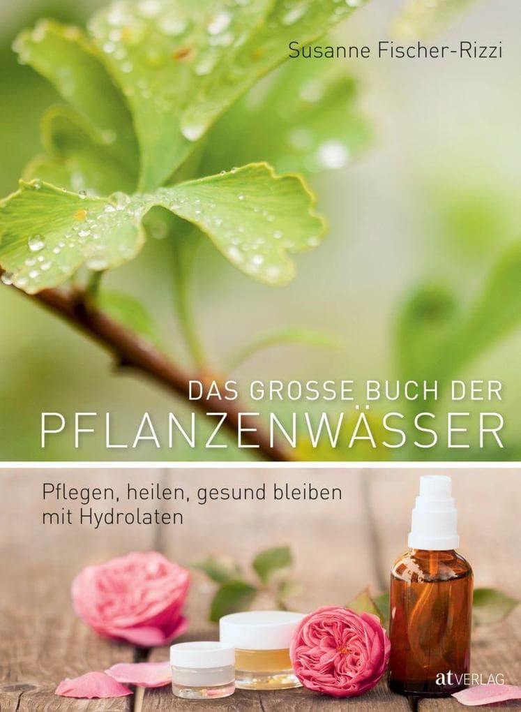 Das grosse Buch der Pflanzenwässer: Pflegen, heilen, gesund bleiben mit Hydrolaten
