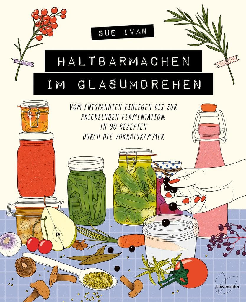 Haltbarmachen im Glasumdrehen: Vom entspannten Einlegen bis zur prickelnden Fermentation: in 90 Rezepten durch die Vorratskammer