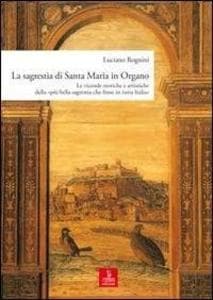 La sagrestia si Santa Maria in Organo. Le vicende storiche e artistiche della 'più bella sagrestia che fusse in tutta Italia'