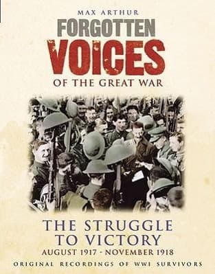 Forgotten Voices of the Great War: The Struggle to Victory: August 1917-November 1918
