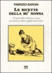 Le ricette della mì nonna. 145 piatti della tradizione toscana per tenersi in salute e godere tutto l'anno