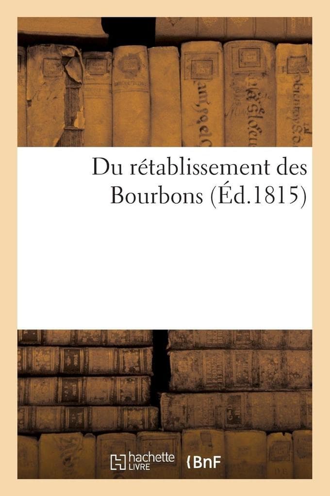 Du rétablissement des Bourbons, où se trouvent les preuves qu'il pouvait seul assurer le salut