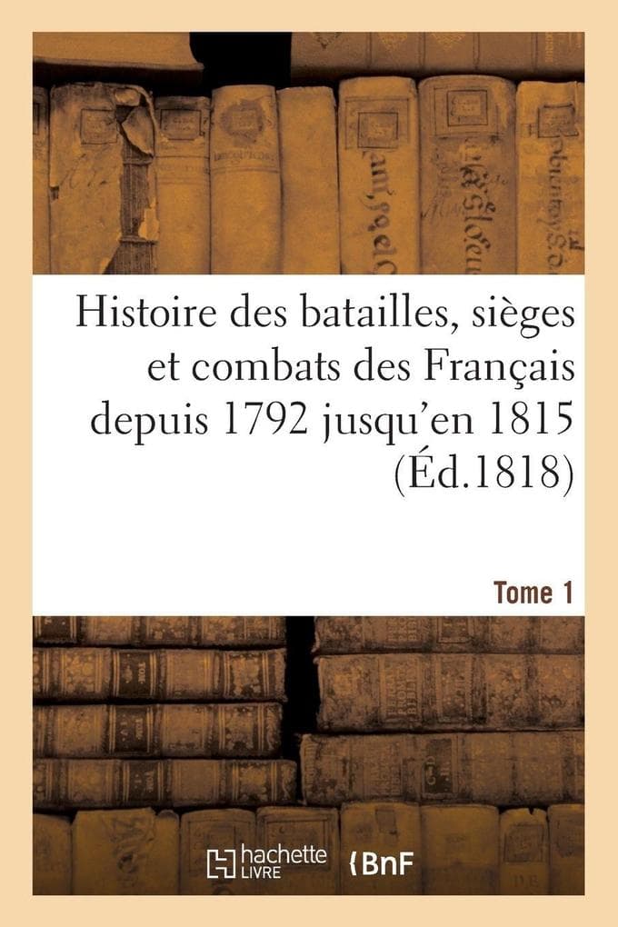 Histoire des batailles, sièges et combats des Français depuis 1792 jusqu'en 1815 (Éd.1818) Tome 1