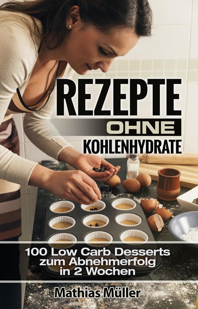 Rezepte ohne Kohlenhydrate - 100 Low Carb Desserts zum Abnehmerfolg in 2 Wochen