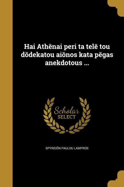 Hai Ath&#275;nai peri ta tel&#275; tou d&#333;dekatou ai&#333;nos kata p&#275;gas anekdotous ...