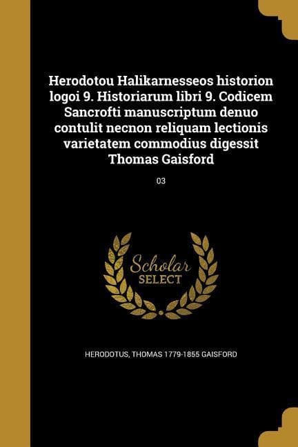 Herodotou Halikarnesseos historion logoi 9. Historiarum libri 9. Codicem Sancrofti manuscriptum denuo contulit necnon reliquam lectionis varietatem commodius digessit Thomas Gaisford; 03