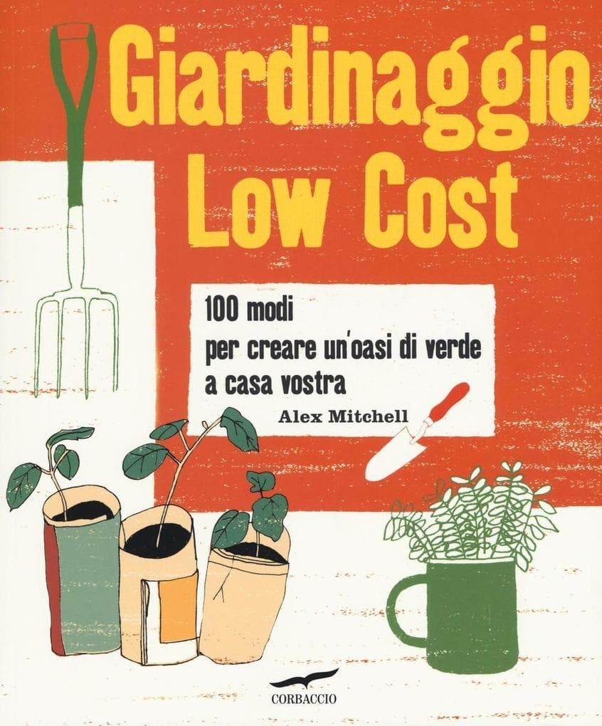 Giardinaggio low cost. 100 modi per creare un'oasi di verde a casa vostra