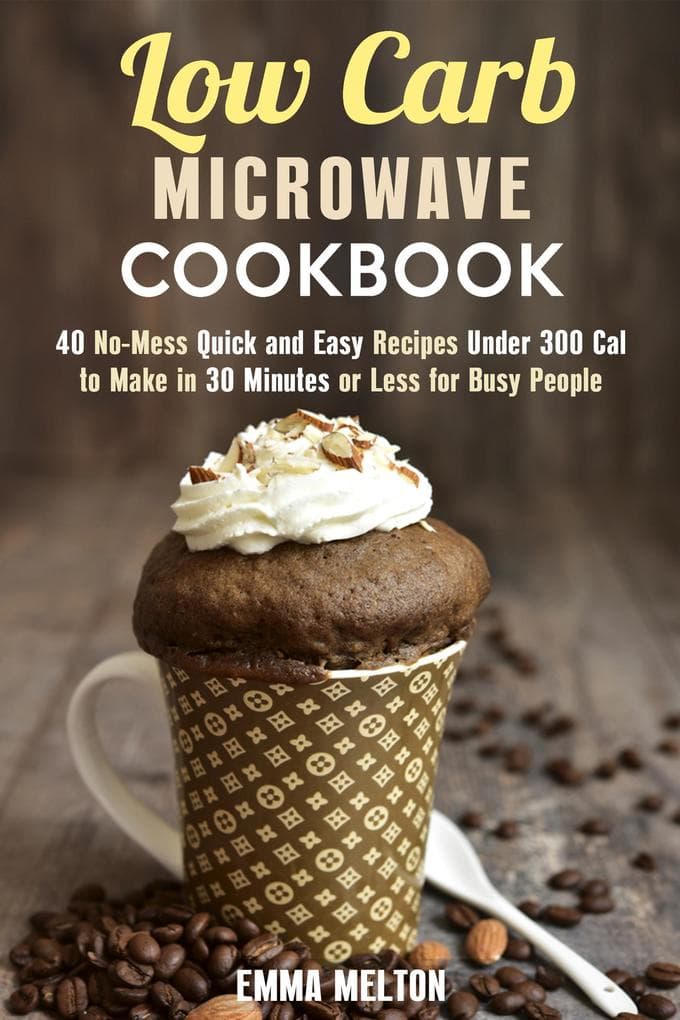 Low Carb Microwave Cookbook: 40 No-Mess Quick and Easy Recipes Under 300 Cal to Make in 30 Minutes or Less for Busy People. (Microwave Meals)