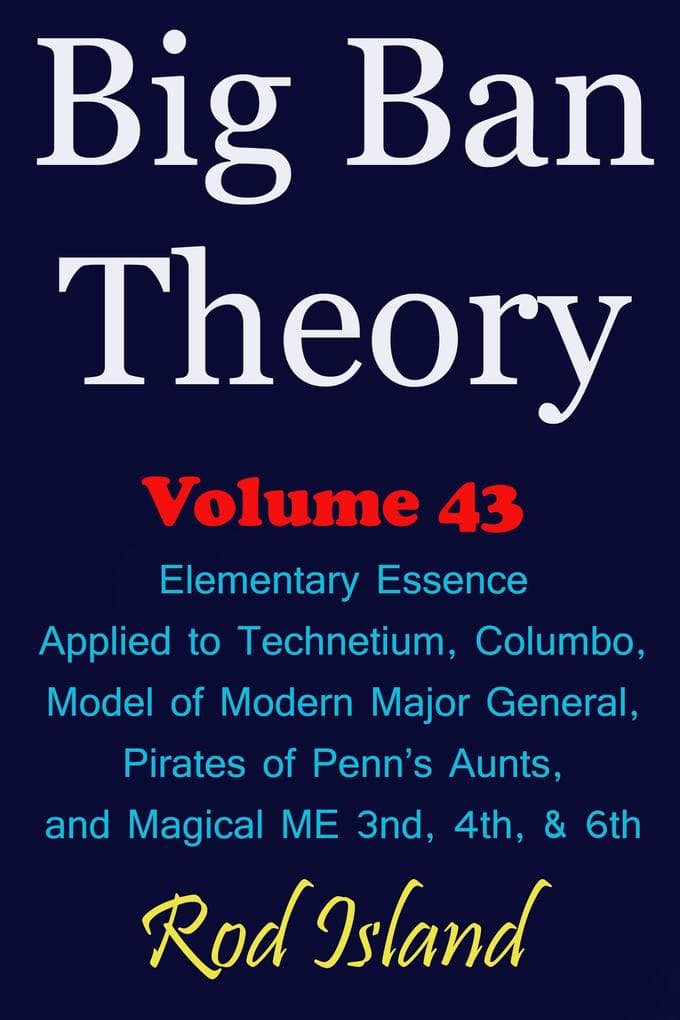 Big Ban Theory: Elementary Essence Applied to Technetium, Columbo, Model of Modern Major General, Pirates of Penn's Aunts, and Magical ME 3nd, 4th, & 6th, Volume 43