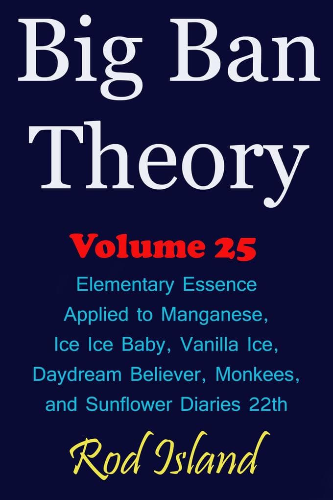 Big Ban Theory: Elementary Essence Applied to Manganese, Ice Ice Baby, Vanilla Ice, Daydream Believer, Monkees, and Sunflower Diaries 22th, Volume 25