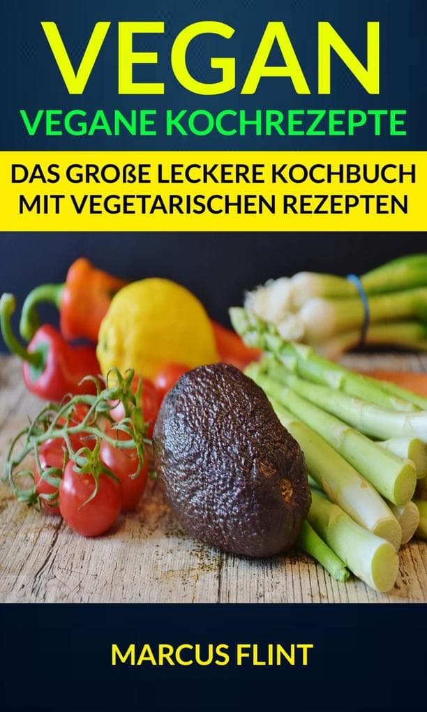 Vegan: Vegane Kochrezepte: Das große leckere Kochbuch mit vegetarischen Rezepten