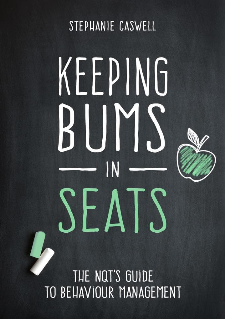 Keeping Bums in Seats: The NQT's Guide to Behaviour Management (The NQT Guides)