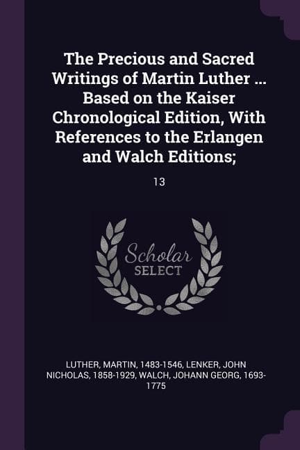 The Precious and Sacred Writings of Martin Luther ... Based on the Kaiser Chronological Edition, With References to the Erlangen and Walch Editions;