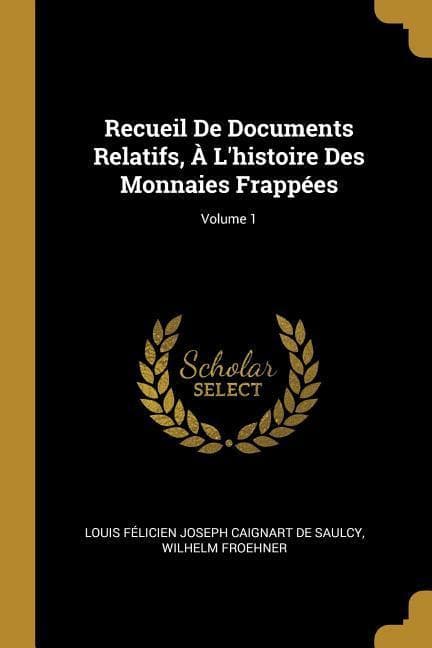 Recueil De Documents Relatifs, À L'histoire Des Monnaies Frappées; Volume 1