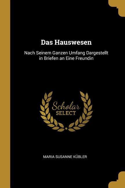 Das Hauswesen: Nach Seinem Ganzen Umfang Dargestellt in Briefen an Eine Freundin