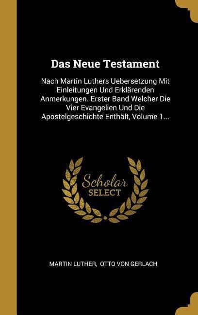 Das Neue Testament: Nach Martin Luthers Uebersetzung Mit Einleitungen Und Erklärenden Anmerkungen. Erster Band Welcher Die Vier Evangelien