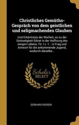 Christliches Gemüths-Gespräch Von Dem Geistlichen Und Seligmachenden Glauben: Und Erkäntnüss Der Warheit, So Zu Der Gottseligkeit Führet in Der Hoffnu