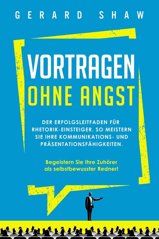 Vortragen ohne Angst: Der Erfolgsleitfaden für Rhetorik-Einsteiger. So meistern Sie Ihre Kommunikations- und Präsentationsfähigkeiten. Begeistern Sie ab sofort Ihre Zuhörer als selbstbewusster Redner!