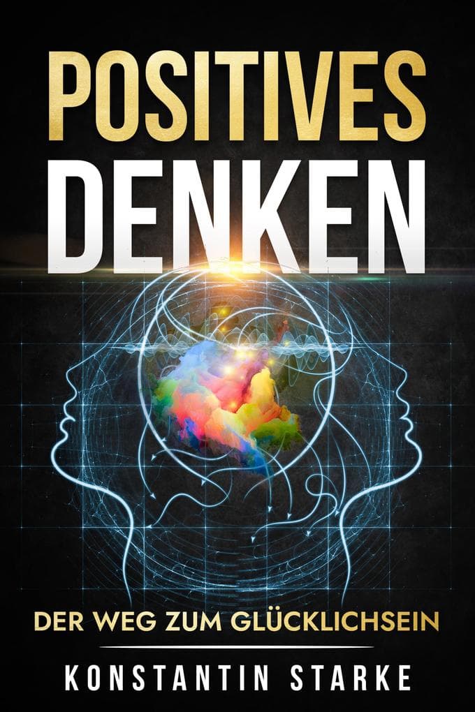Positives Denken - Der Weg zum Glücklichsein: Mit positiven Gedanken innere Ruhe und von jetzt auf Glück finden