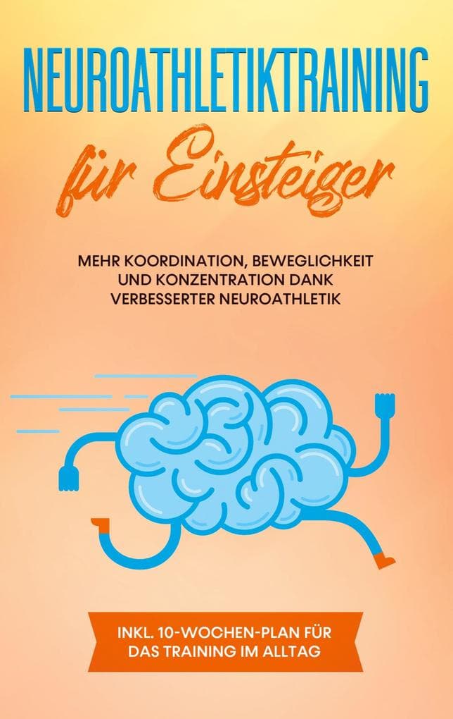Neuroathletiktraining für Einsteiger: Mehr Koordination, Beweglichkeit und Konzentration dank verbesserter Neuroathletik - inkl. 10-Wochen-Plan für das Training im Alltag