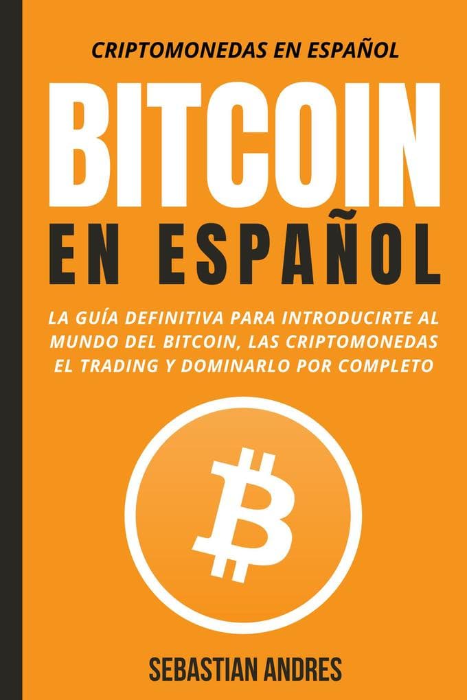 Bitcoin en Español : La guía definitiva para introducirte al mundo del Bitcoin, las Criptomonedas, el Trading y dominarlo por completo (Criptomonedas en Español, #1)