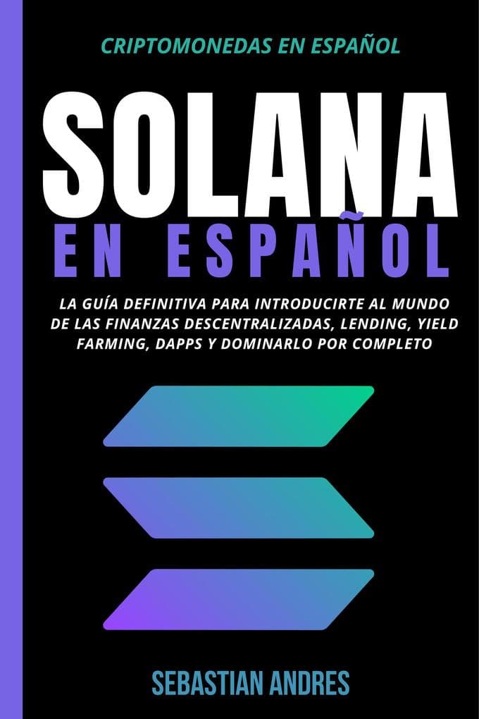 Solana en Español: La guía definitiva para introducirte al mundo de las finanzas descentralizadas, Lending, Yield Farming, Dapps y dominarlo por completo (Criptomonedas en Español, #5)