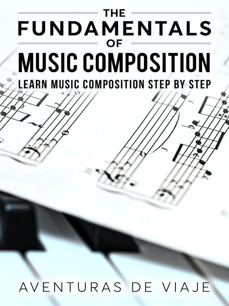 The Fundamentals of Music Composition: Learn Music Composition Step by Step