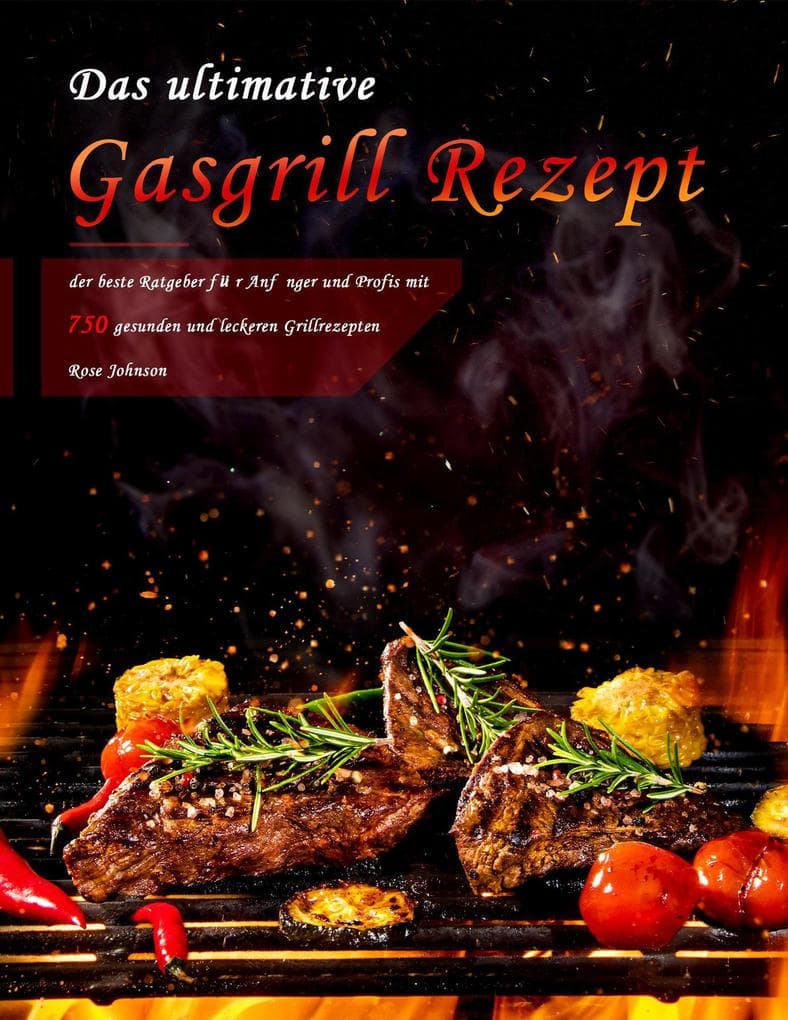 Das ultimative Gasgrill Rezept : der beste Ratgeber für Anfänger und Profis mit 750 gesunden und leckeren Grillrezepten