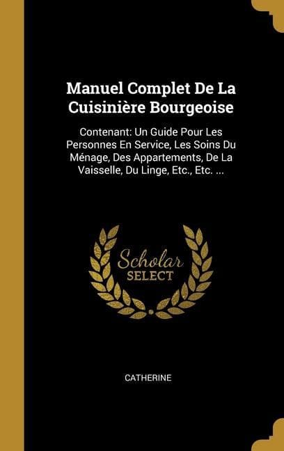 Manuel Complet De La Cuisinière Bourgeoise: Contenant: Un Guide Pour Les Personnes En Service, Les Soins Du Ménage, Des Appartements, De La Vaisselle,