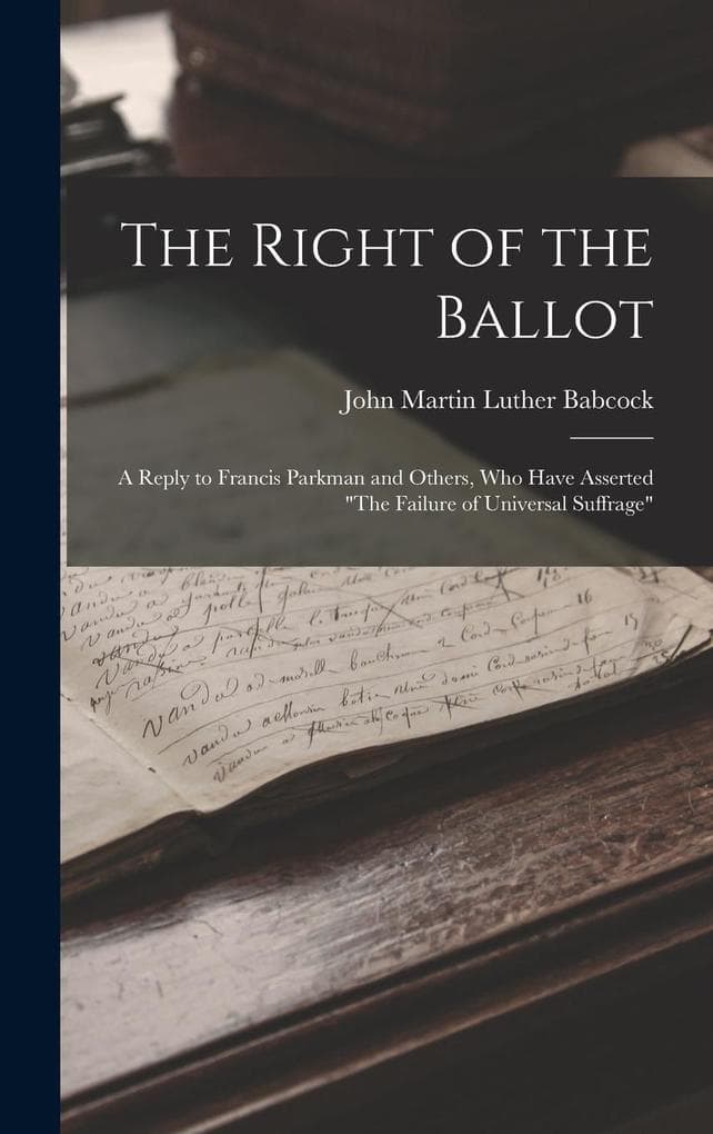 The Right of the Ballot: A Reply to Francis Parkman and Others, Who Have Asserted "The Failure of Universal Suffrage"