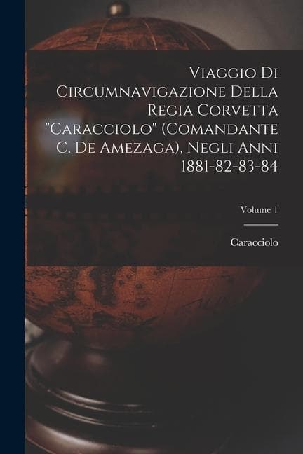 Viaggio Di Circumnavigazione Della Regia Corvetta "Caracciolo" (Comandante C. De Amezaga), Negli Anni 1881-82-83-84; Volume 1