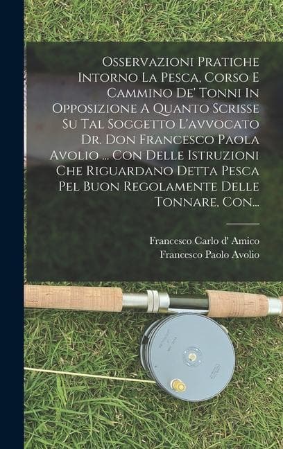 Osservazioni Pratiche Intorno La Pesca, Corso E Cammino De' Tonni In Opposizione A Quanto Scrisse Su Tal Soggetto L'avvocato Dr. Don Francesco Paola Avolio ... Con Delle Istruzioni Che Riguardano Detta Pesca Pel Buon Regolamente Delle Tonnare, Con...