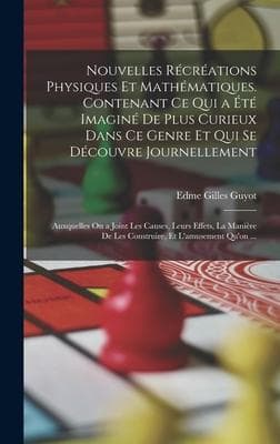 Nouvelles Récréations Physiques Et Mathématiques. Contenant Ce Qui a Été Imaginé De Plus Curieux Dans Ce Genre Et Qui Se Découvre Journellement; Auxqu