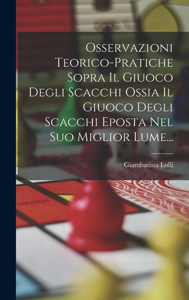 Osservazioni Teorico-pratiche Sopra Il Giuoco Degli Scacchi Ossia Il Giuoco Degli Scacchi Eposta Nel Suo Miglior Lume...