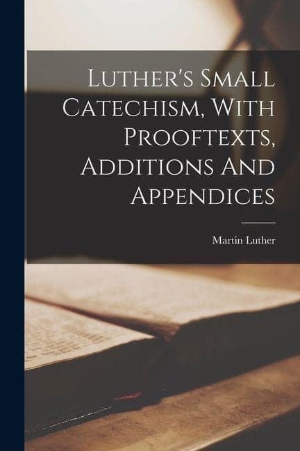 Luther's Small Catechism, With Prooftexts, Additions And Appendices