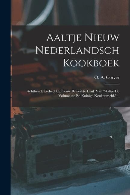 Aaltje Nieuw Nederlandsch Kookboek: Achtfiende Geheel Opnieuw Bewerkte Druk Van "aaltje De Volmaakte En Zuinige Keukenmeid."...