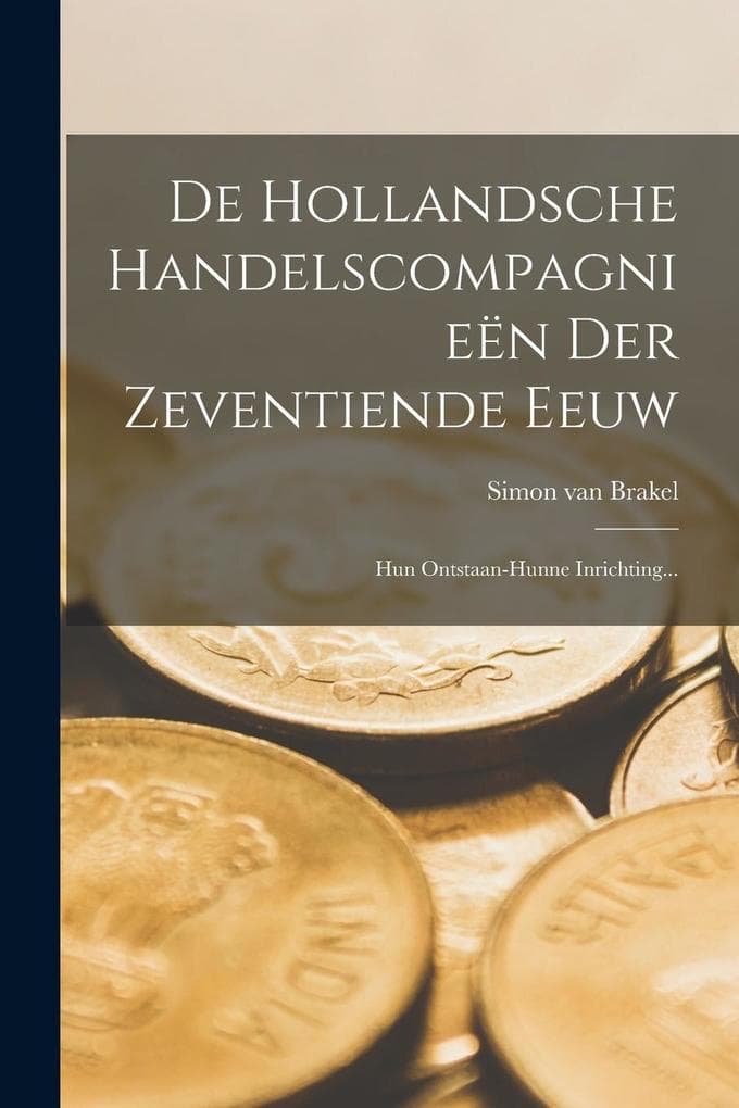 De Hollandsche Handelscompagnieën Der Zeventiende Eeuw: Hun Ontstaan-hunne Inrichting...