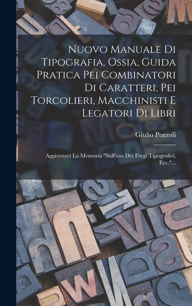 Nuovo Manuale Di Tipografia, Ossia, Guida Pratica Pei Combinatori Di Caratteri, Pei Torcolieri, Macchinisti E Legatori Di Libri: Aggiuntavi La Memoria