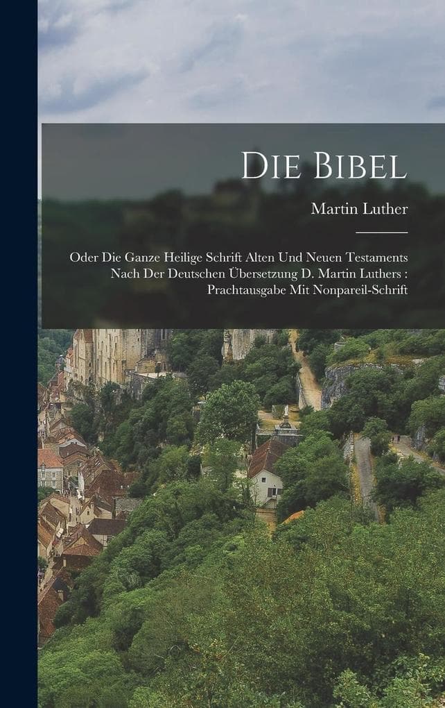 Die Bibel: Oder Die Ganze Heilige Schrift Alten Und Neuen Testaments Nach Der Deutschen Übersetzung D. Martin Luthers: Prachtausg