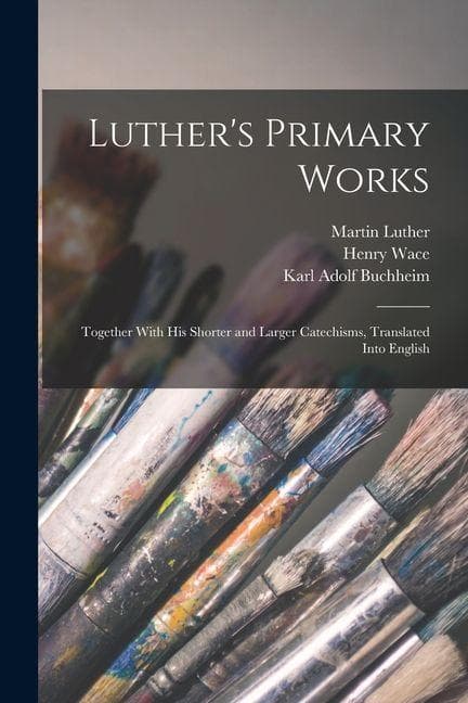 Luther's Primary Works: Together With his Shorter and Larger Catechisms, Translated Into English