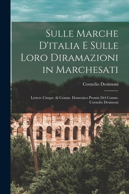 Sulle Marche D'italia E Sulle Loro Diramazioni in Marchesati: Lettere Cinque Al Comm. Domenico Promis Del Comm. Cornelio Desimoni