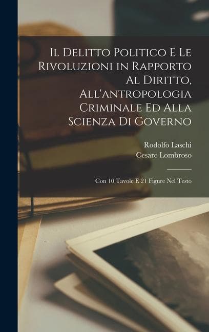 Il Delitto Politico E Le Rivoluzioni in Rapporto Al Diritto, All'antropologia Criminale Ed Alla Scienza Di Governo