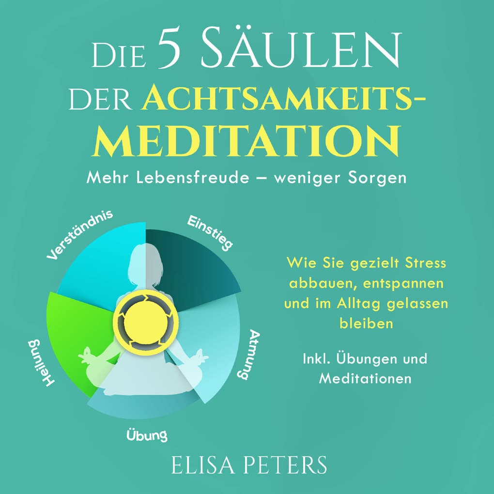 Die 5 Säulen der Achtsamkeitsmeditation: Mehr Lebensfreude weniger Sorgen. Wie Sie gezielt Stress abbauen, entspannen und im Alltag gelassen bleiben | Inkl. Übungen und Meditationen