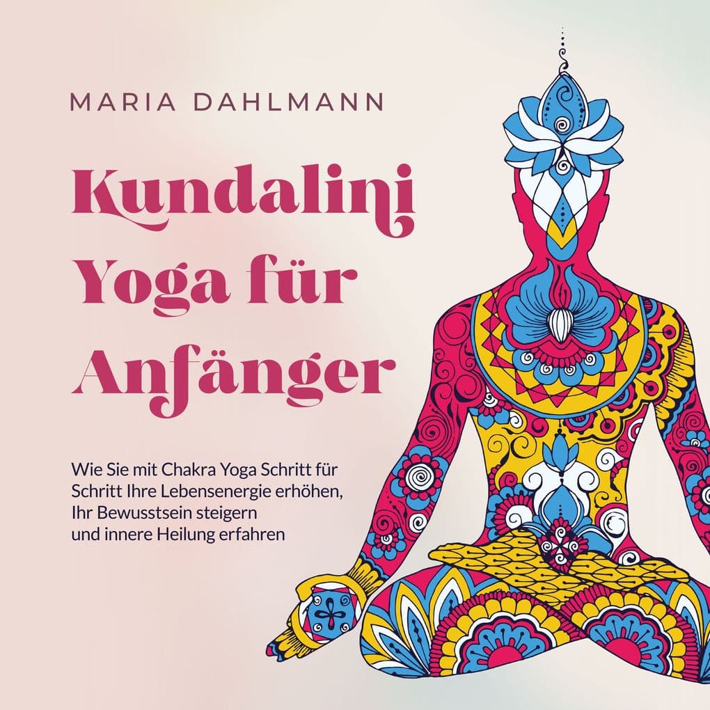 Kundalini Yoga für Anfänger: Wie Sie mit Chakra Yoga Schritt für Schritt Ihre Lebensenergie erhöhen, Ihr Bewusstsein steigern und innere Heilung erfahren