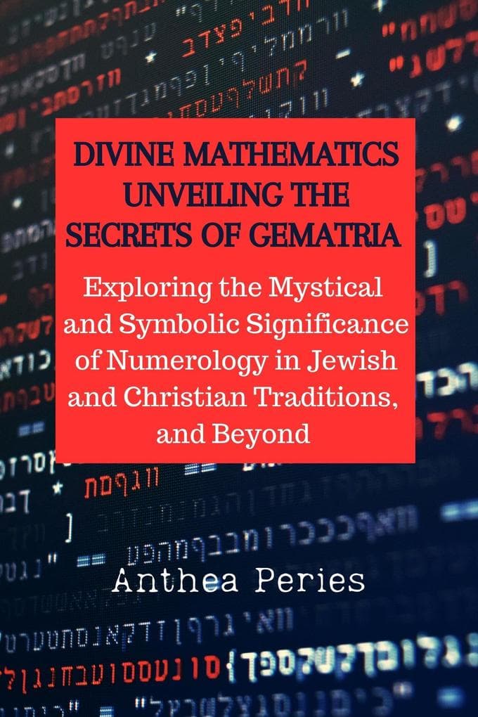 Divine Mathematics: Unveiling the Secrets of Gematria Exploring the Mystical & Symbolic Significance of Numerology in Jewish and Christian Traditions, & Beyond (Christian Books)
