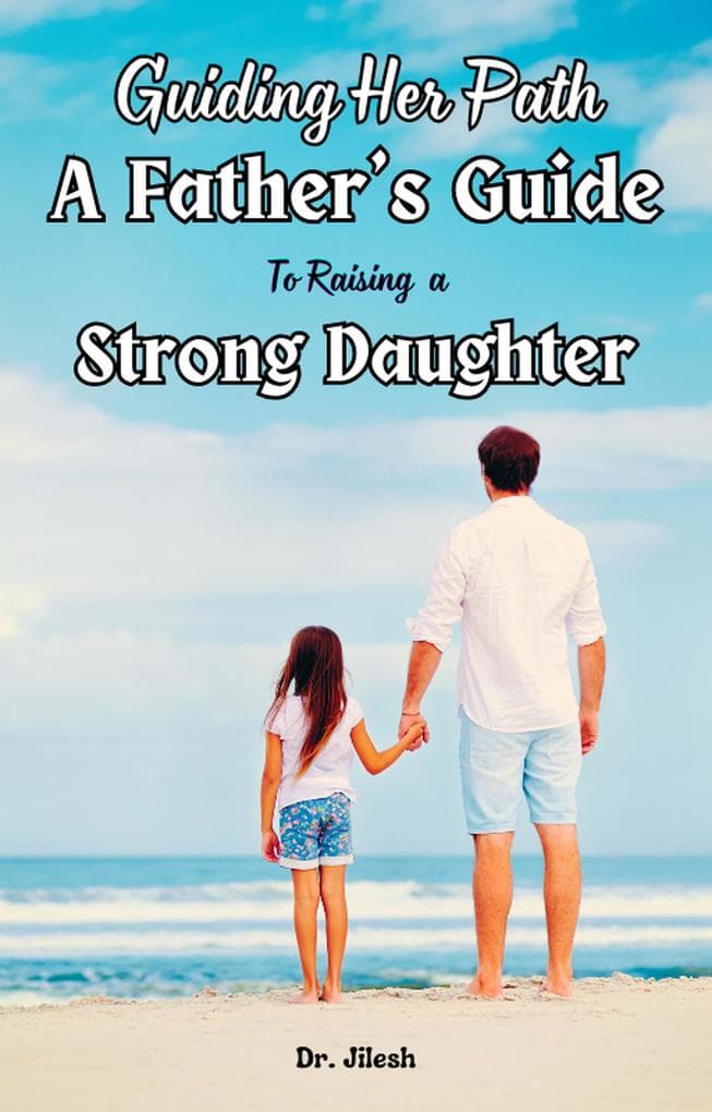 Guiding Her Path: A Father's Guide to Raising a Strong Daughter (Parenting)