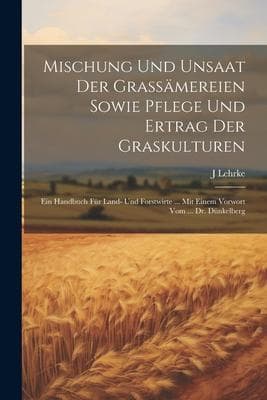 Mischung Und Unsaat Der Grassämereien Sowie Pflege Und Ertrag Der Graskulturen: Ein Handbuch Für Land- Und Forstwirte ... Mit Einem Vorwort Vom ... Dr