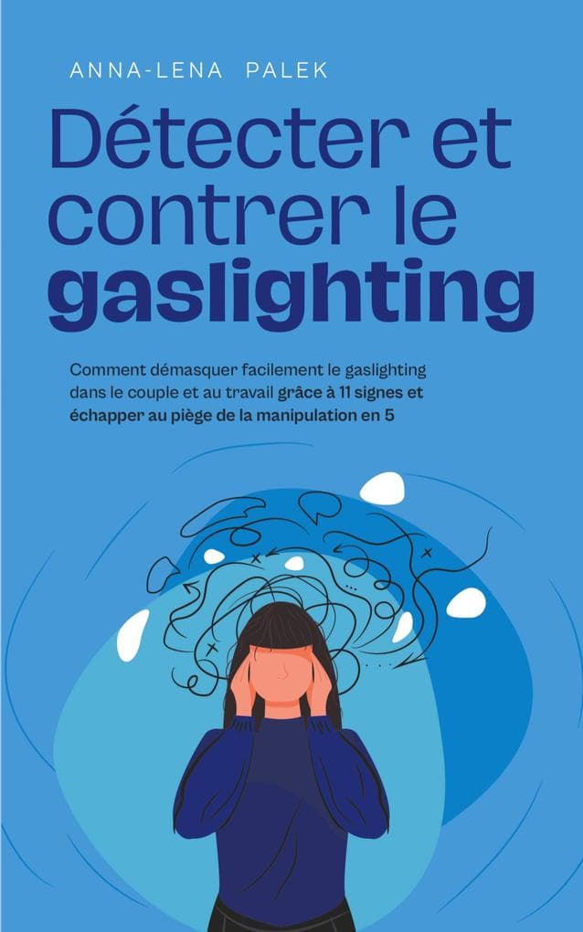 Détecter et contrer le gaslighting Comment démasquer facilement le gaslighting dans le couple et au travail grâce à 11 signes et échapper au piège de la manipulation en 5 étapes