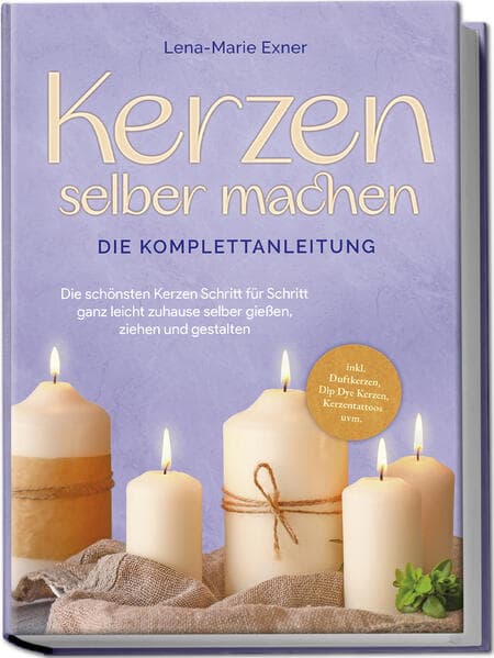 Kerzen selber machen - Die Komplettanleitung: Die schönsten Kerzen Schritt für Schritt ganz leicht zuhause selber gießen, ziehen und gestalten -inkl. Duftkerzen, Dip Dye Kerzen, Kerzentattoos uvm.