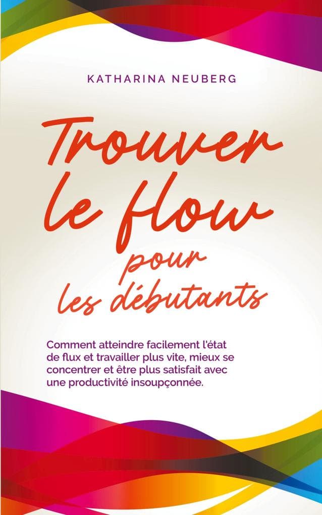 Trouver le flow pour les débutants Comment atteindre facilement l'état de flux et travailler plus vite, mieux se concentrer et être plus satisfait avec une productivité insoupçonnée.